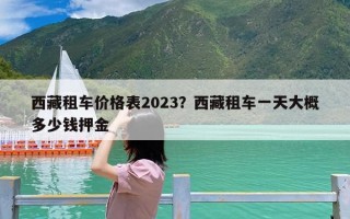 西藏租车价格表2023？西藏租车一天大概多少钱押金