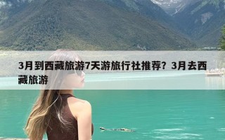 3月到西藏旅游7天游旅行社推荐？3月去西藏旅游