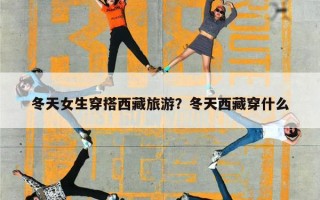 冬天女生穿搭西藏旅游？冬天西藏穿什么