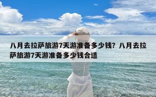 八月去拉萨旅游7天游准备多少钱？八月去拉萨旅游7天游准备多少钱合适