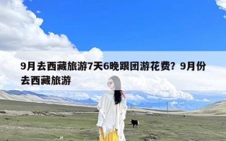 9月去西藏旅游7天6晚跟团游花费？9月份去西藏旅游
