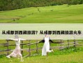 从成都到西藏旅游？从成都到西藏旅游火车