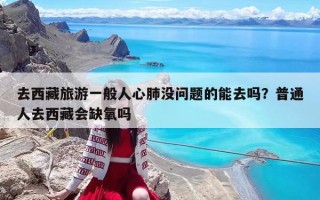 去西藏旅游一般人心肺没问题的能去吗？普通人去西藏会缺氧吗