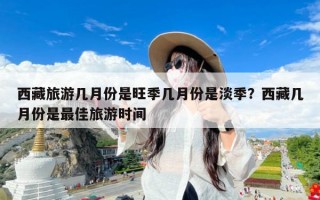 西藏旅游几月份是旺季几月份是淡季？西藏几月份是最佳旅游时间