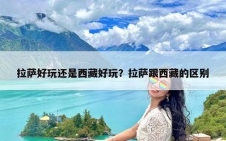 拉萨好玩还是西藏好玩？拉萨跟西藏的区别