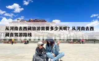 从河南去西藏旅游需要多少天呢？从河南去西藏自驾游路线