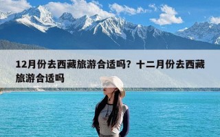 12月份去西藏旅游合适吗？十二月份去西藏旅游合适吗