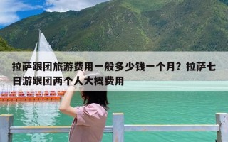 拉萨跟团旅游费用一般多少钱一个月？拉萨七日游跟团两个人大概费用