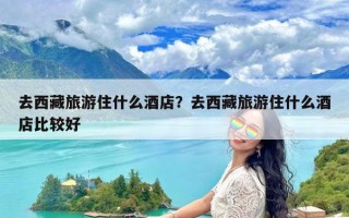 去西藏旅游住什么酒店？去西藏旅游住什么酒店比较好
