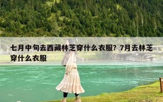 七月中旬去西藏林芝穿什么衣服？7月去林芝穿什么衣服