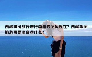 西藏跟团旅行带行李箱方便吗现在？西藏跟团旅游需要准备些什么?