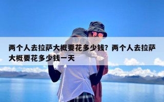 两个人去拉萨大概要花多少钱？两个人去拉萨大概要花多少钱一天