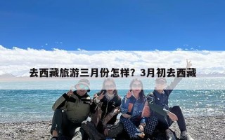 去西藏旅游三月份怎样？3月初去西藏
