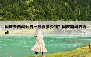 国庆去西藏七日一般要多少钱？国庆期间去西藏