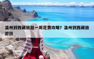 温州到西藏旅游一周花费攻略？温州到西藏旅游团
