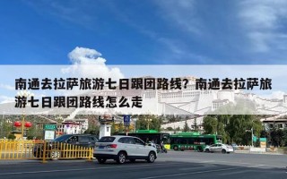 南通去拉萨旅游七日跟团路线？南通去拉萨旅游七日跟团路线怎么走