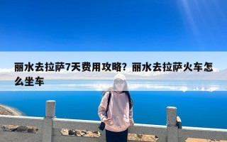 丽水去拉萨7天费用攻略？丽水去拉萨火车怎么坐车