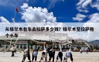 从格尔木包车去拉萨多少钱？格尔木至拉萨拖个小车