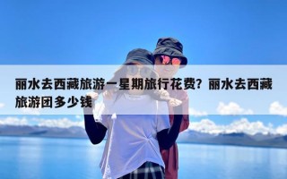 丽水去西藏旅游一星期旅行花费？丽水去西藏旅游团多少钱