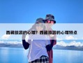 西藏旅游的心理？西藏旅游的心理特点
