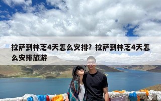 拉萨到林芝4天怎么安排？拉萨到林芝4天怎么安排旅游