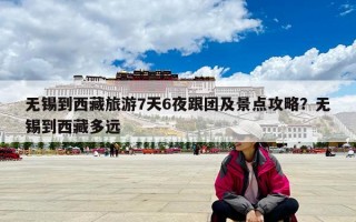无锡到西藏旅游7天6夜跟团及景点攻略？无锡到西藏多远