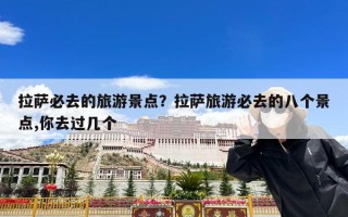 拉萨必去的旅游景点？拉萨旅游必去的八个景点,你去过几个