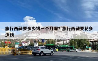 旅行西藏要多少钱一个月呢？旅行西藏要花多少钱