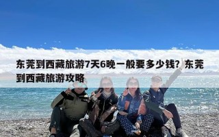 东莞到西藏旅游7天6晚一般要多少钱？东莞到西藏旅游攻略