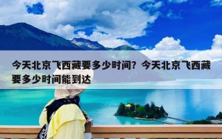 今天北京飞西藏要多少时间？今天北京飞西藏要多少时间能到达