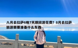 八月去拉萨6晚7天跟团游花费？8月去拉萨旅游需要准备什么东西