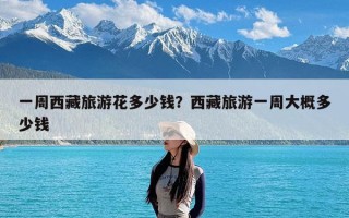 一周西藏旅游花多少钱？西藏旅游一周大概多少钱