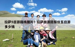 拉萨5日游路线图片？拉萨旅游团报价五日游多少钱