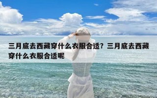 三月底去西藏穿什么衣服合适？三月底去西藏穿什么衣服合适呢