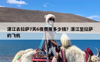 湛江去拉萨7天6夜费用多少钱？湛江至拉萨的飞机