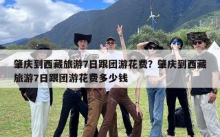 肇庆到西藏旅游7日跟团游花费？肇庆到西藏旅游7日跟团游花费多少钱