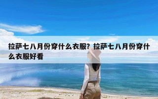 拉萨七八月份穿什么衣服？拉萨七八月份穿什么衣服好看