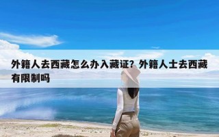 外籍人去西藏怎么办入藏证？外籍人士去西藏有限制吗