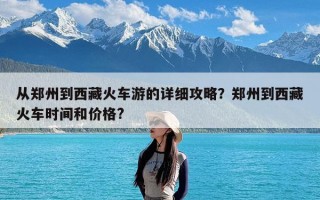 从郑州到西藏火车游的详细攻略？郑州到西藏火车时间和价格?