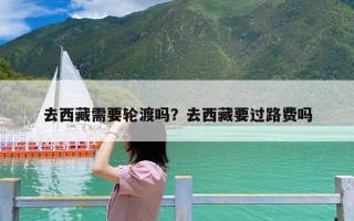 去西藏需要轮渡吗？去西藏要过路费吗