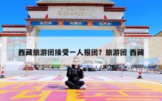 西藏旅游团接受一人报团？旅游团 西藏