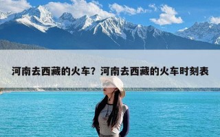 河南去西藏的火车？河南去西藏的火车时刻表