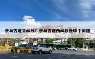 茶马古道青藏线？茶马古道西藏段是哪个国道