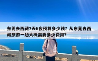 东莞去西藏7天6夜预算多少钱？从东莞去西藏旅游一趟大概需要多少费用?