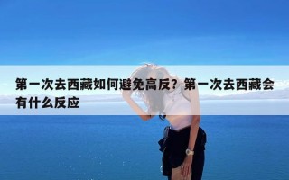 第一次去西藏如何避免高反？第一次去西藏会有什么反应