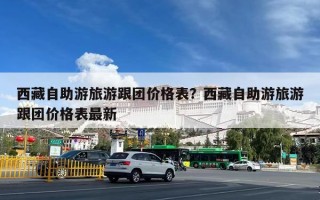 西藏自助游旅游跟团价格表？西藏自助游旅游跟团价格表最新