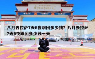 八月去拉萨7天6夜跟团多少钱？八月去拉萨7天6夜跟团多少钱一天