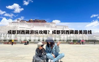 成都到西藏游玩攻略？成都到西藏最美路线