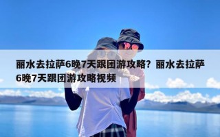 丽水去拉萨6晚7天跟团游攻略？丽水去拉萨6晚7天跟团游攻略视频