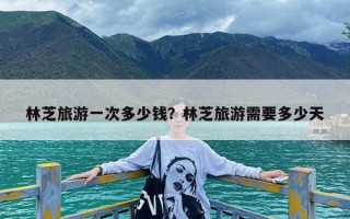 林芝旅游一次多少钱？林芝旅游需要多少天